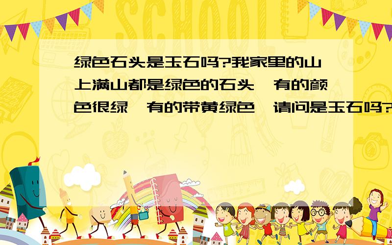 绿色石头是玉石吗?我家里的山上满山都是绿色的石头,有的颜色很绿,有的带黄绿色,请问是玉石吗?是否有利用价值?