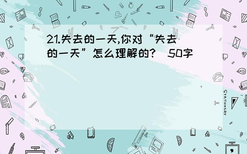 21.失去的一天,你对“失去的一天”怎么理解的?（50字）