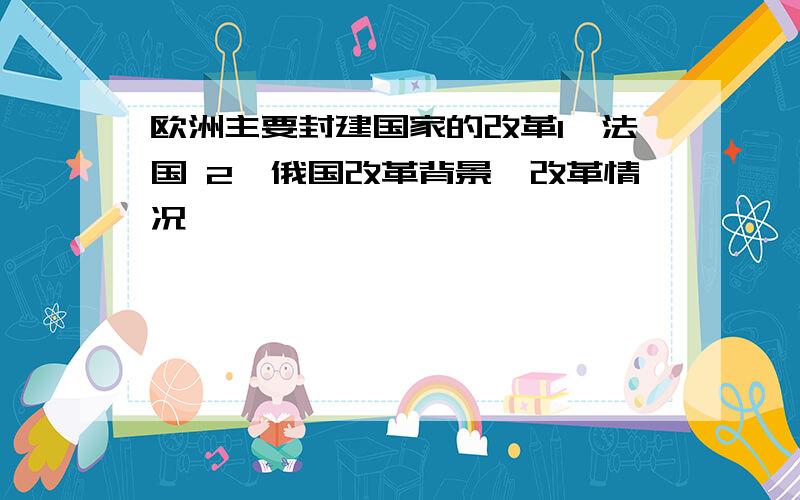 欧洲主要封建国家的改革1、法国 2、俄国改革背景、改革情况