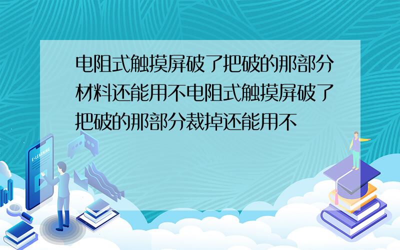 电阻式触摸屏破了把破的那部分材料还能用不电阻式触摸屏破了把破的那部分裁掉还能用不