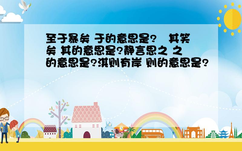 至于暴矣 于的意思是?咥其笑矣 其的意思是?静言思之 之的意思是?淇则有岸 则的意思是?