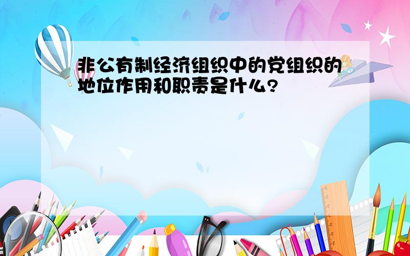 非公有制经济组织中的党组织的地位作用和职责是什么?