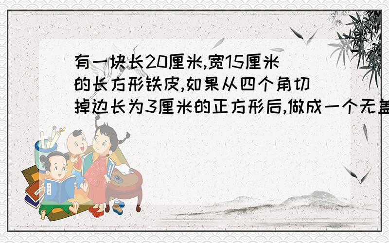 有一块长20厘米,宽15厘米的长方形铁皮,如果从四个角切掉边长为3厘米的正方形后,做成一个无盖的盒子,这个盒子的容积是多少