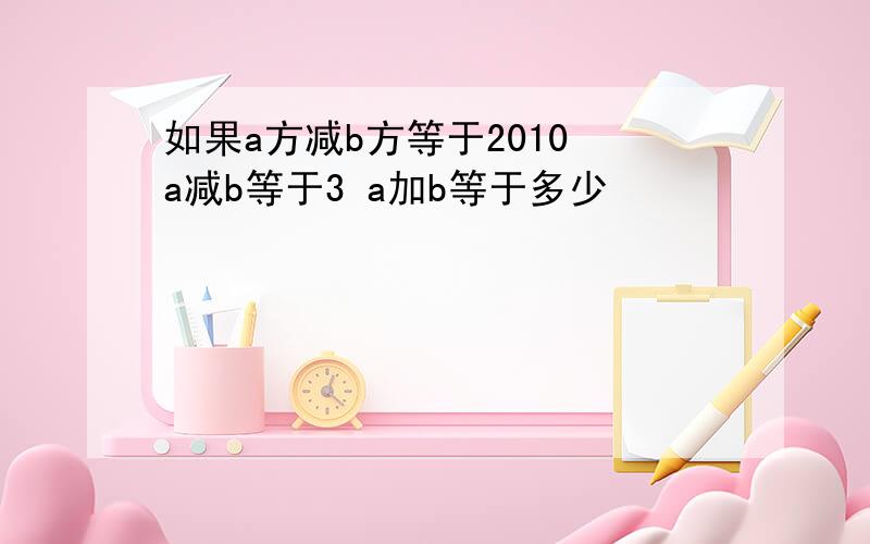 如果a方减b方等于2010 a减b等于3 a加b等于多少