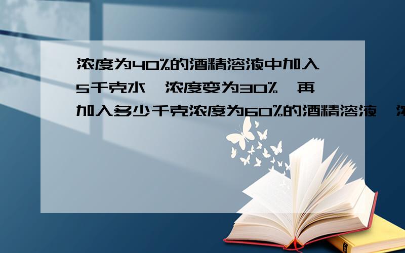 浓度为40%的酒精溶液中加入5千克水,浓度变为30%,再加入多少千克浓度为60%的酒精溶液,浓度就能变成50%?