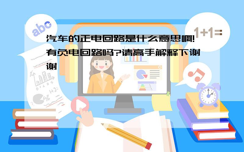 汽车的正电回路是什么意思啊!有负电回路吗?请高手解释下谢谢