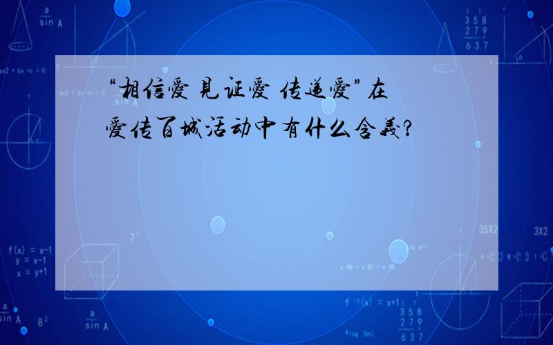 “相信爱 见证爱 传递爱”在爱传百城活动中有什么含义?