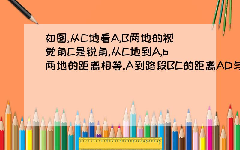 如图,从C地看A,B两地的视觉角C是锐角,从C地到A,b两地的距离相等.A到路段BC的距离AD与B到路段AC的距离BE