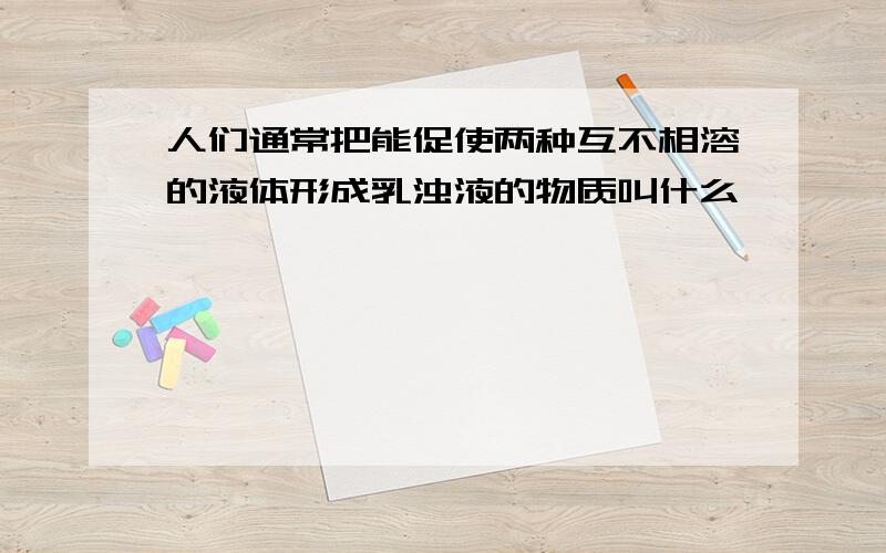 人们通常把能促使两种互不相溶的液体形成乳浊液的物质叫什么