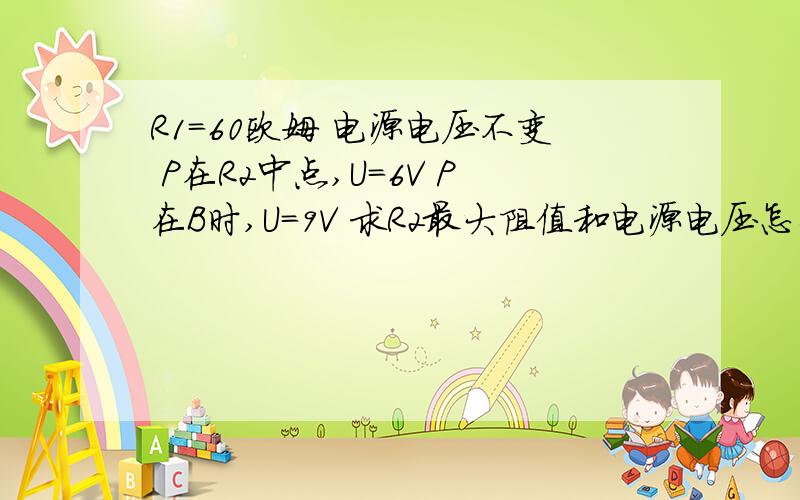 R1=60欧姆 电源电压不变 P在R2中点,U=6V P在B时,U=9V 求R2最大阻值和电源电压怎么列一元二次方程