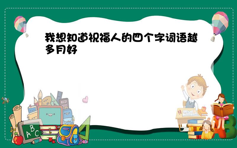 我想知道祝福人的四个字词语越多月好