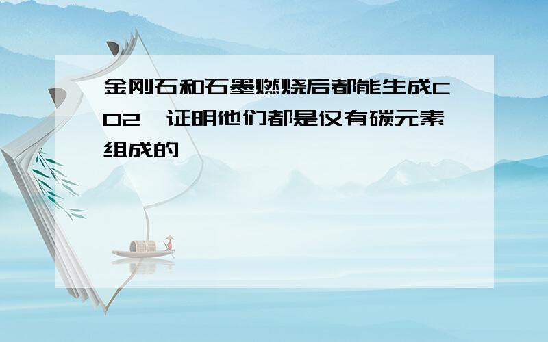 金刚石和石墨燃烧后都能生成CO2,证明他们都是仅有碳元素组成的