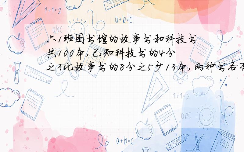 六1班图书馆的故事书和科技书共100本,已知科技书的4分之3比故事书的8分之5少13本,两种书各有多少本