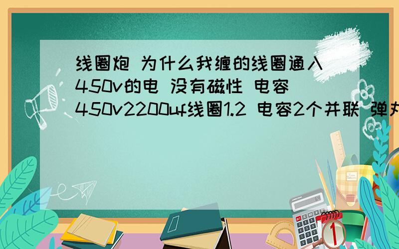 线圈炮 为什么我缠的线圈通入450v的电 没有磁性 电容450v2200uf线圈1.2 电容2个并联 弹丸是轴承上的圆柱滚珠 我用的是可控硅800a 1600v的凸型 电容我充电测的是420v就充不上去了