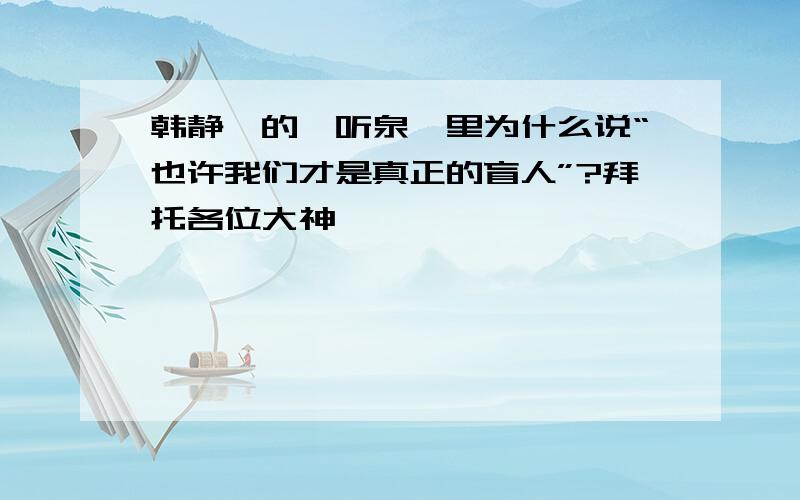 韩静霆的《听泉》里为什么说“也许我们才是真正的盲人”?拜托各位大神