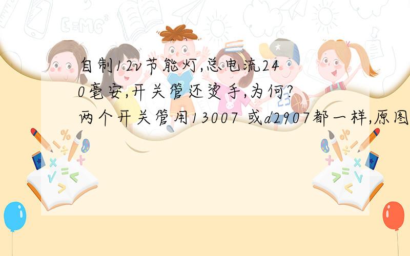 自制12v节能灯,总电流240毫安,开关管还烫手,为何?两个开关管用13007 或d2907都一样,原图是用的d882,我觉得和开关管没有关系.因为d2907除了功率稍小外,性能不比882差.另外就是节能灯的亮度,离正