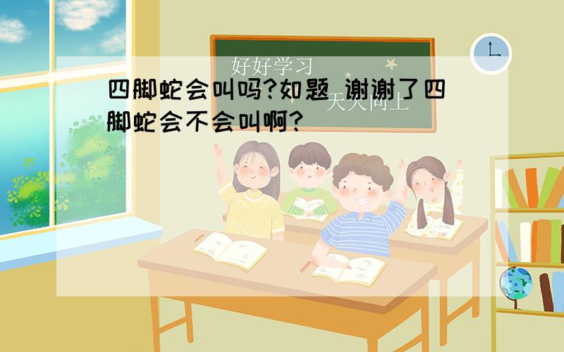 四脚蛇会叫吗?如题 谢谢了四脚蛇会不会叫啊?