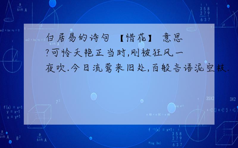 白居易的诗句 【惜花】 意思?可怜夭艳正当时,刚被狂风一夜吹.今日流莺来旧处,百般言语泥空枝.