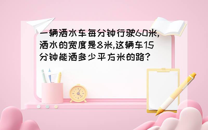 一辆洒水车每分钟行驶60米,洒水的宽度是8米,这辆车15分钟能洒多少平方米的路?