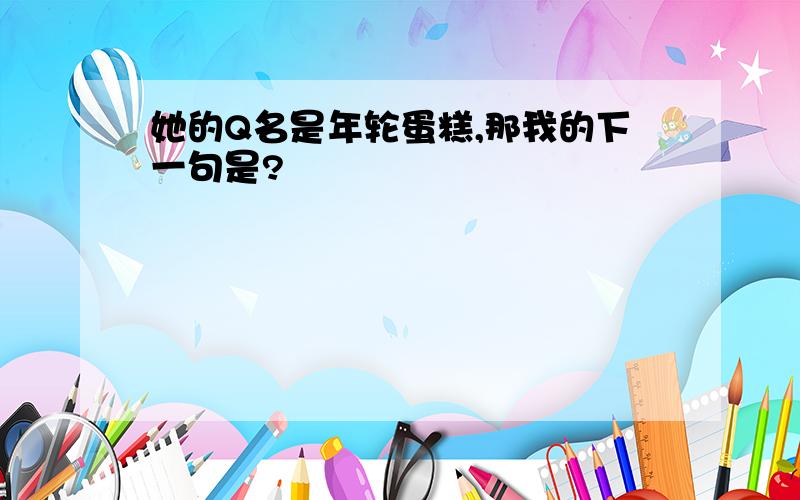 她的Q名是年轮蛋糕,那我的下一句是?