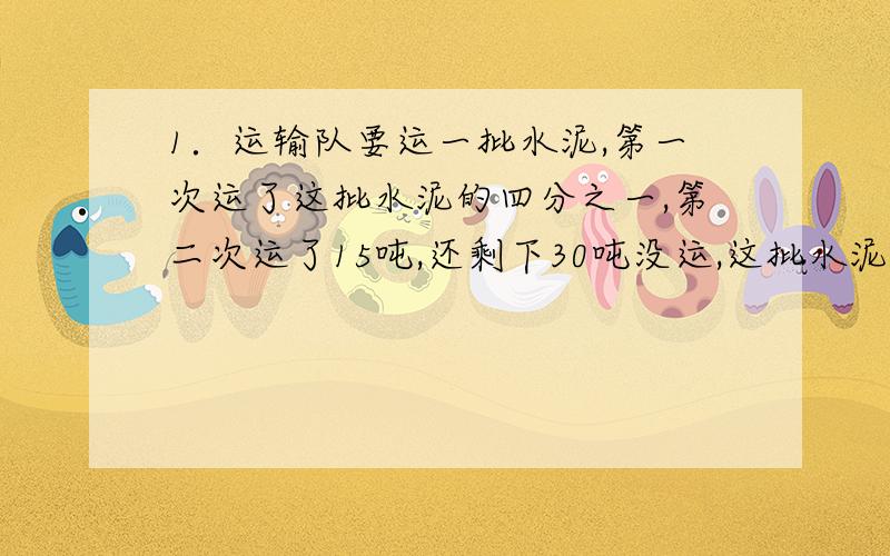 1．运输队要运一批水泥,第一次运了这批水泥的四分之一,第二次运了15吨,还剩下30吨没运,这批水泥有多少吨?2．下面是我国几个城市的名称,请你爱两边的空格填上3个字,使各组成成语．1．（