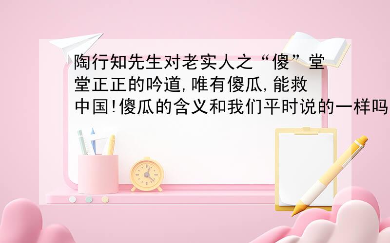 陶行知先生对老实人之“傻”堂堂正正的吟道,唯有傻瓜,能救中国!傻瓜的含义和我们平时说的一样吗?说说你的理解