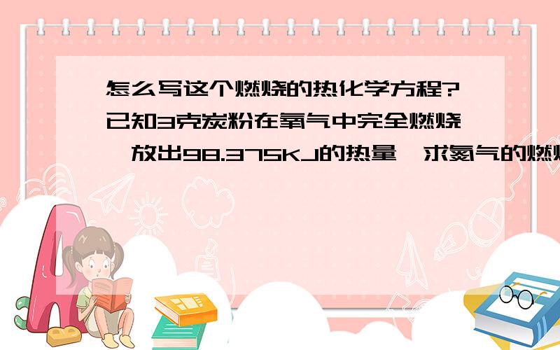 怎么写这个燃烧的热化学方程?已知3克炭粉在氧气中完全燃烧,放出98.375KJ的热量,求氮气的燃烧热化学方程式,还有氮气的燃烧热...感觉这信息根本不搭噶...谁能帮我啊,