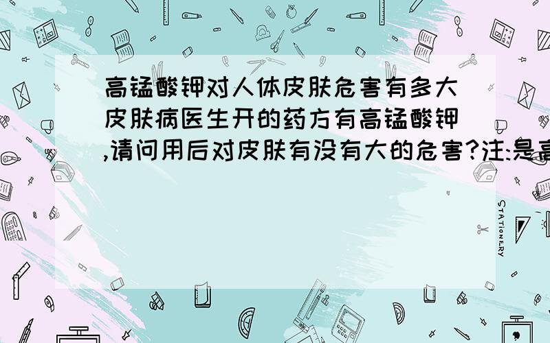 高锰酸钾对人体皮肤危害有多大皮肤病医生开的药方有高锰酸钾,请问用后对皮肤有没有大的危害?注:是高锰酸钾与水相融冲凉用,外用.