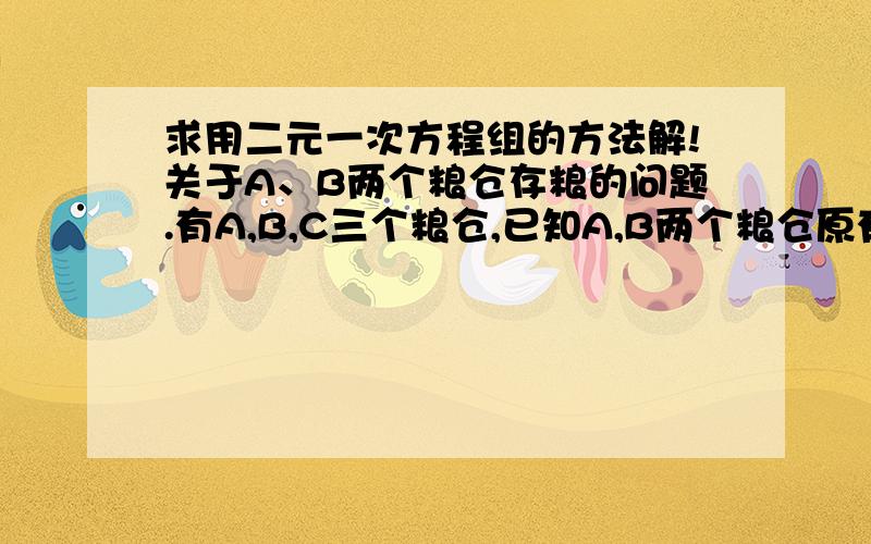 求用二元一次方程组的方法解!关于A、B两个粮仓存粮的问题.有A,B,C三个粮仓,已知A,B两个粮仓原有存粮共450吨,若从A粮仓运出该粮仓存粮的五分之三支援C粮仓,从B粮仓运出该粮仓的五分之二支