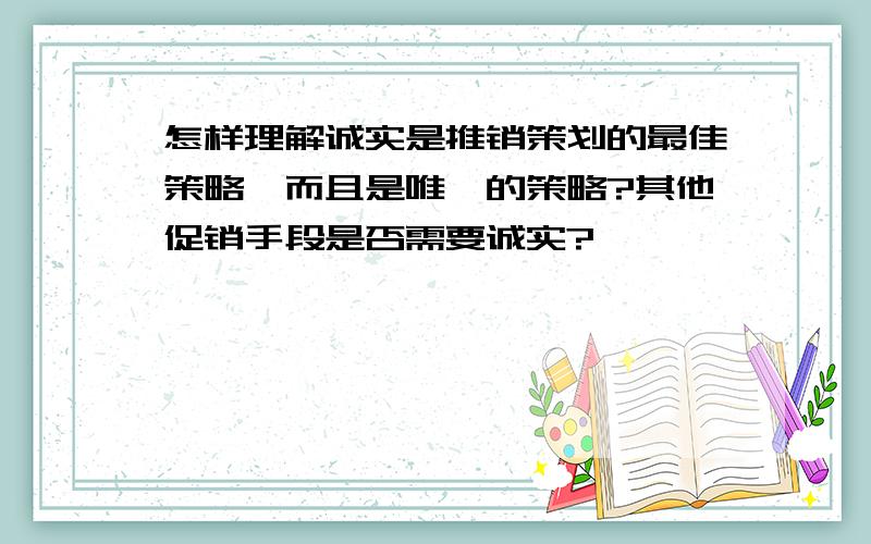 怎样理解诚实是推销策划的最佳策略,而且是唯一的策略?其他促销手段是否需要诚实?