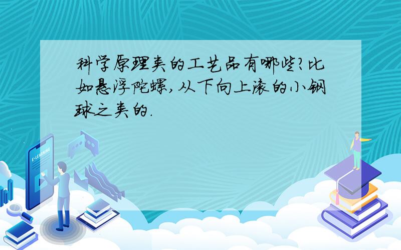 科学原理类的工艺品有哪些?比如悬浮陀螺,从下向上滚的小钢球之类的.