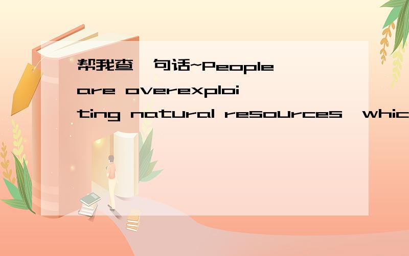 帮我查一句话~People are overexploiting natural resources,which taxes the Earth's capacity to its limits.帮我查一下这句话的中文意思是什么,谢哒~