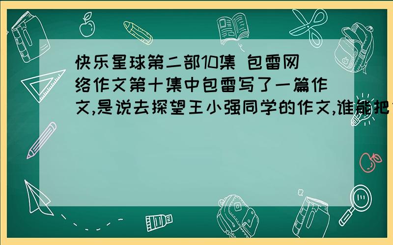 快乐星球第二部10集 包雷网络作文第十集中包雷写了一篇作文,是说去探望王小强同学的作文,谁能把他的作文写下来