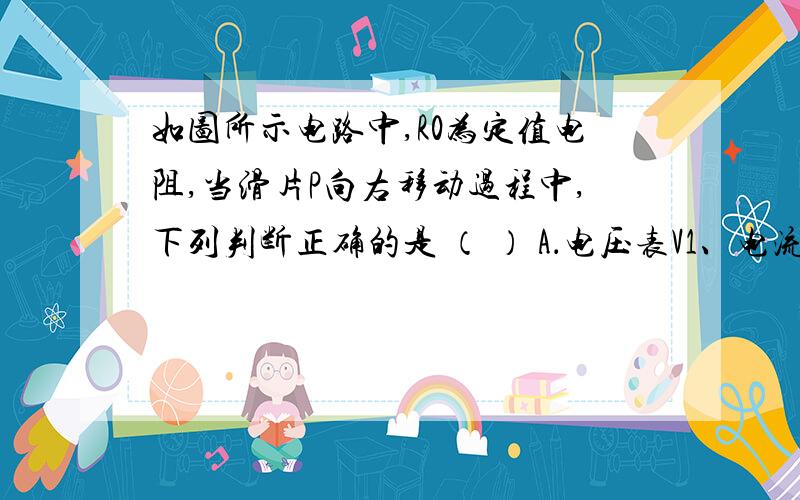 如图所示电路中,R0为定值电阻,当滑片P向右移动过程中,下列判断正确的是 （ ） A．电压表V1、电流表A的