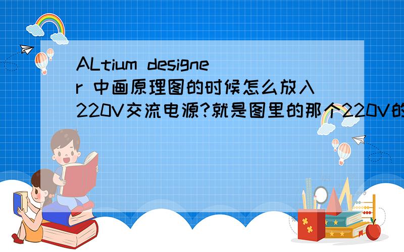 ALtium designer 中画原理图的时候怎么放入220V交流电源?就是图里的那个220V的小圆圈..在哪?图如上