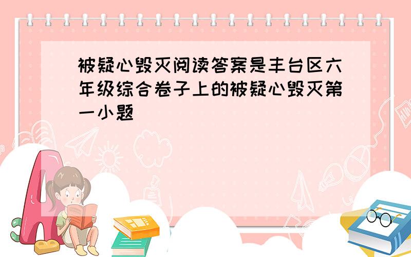 被疑心毁灭阅读答案是丰台区六年级综合卷子上的被疑心毁灭第一小题