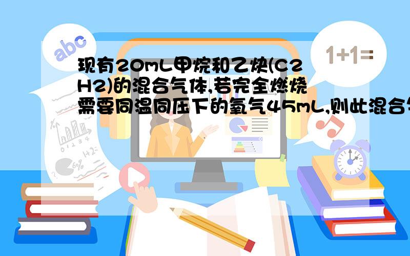 现有20mL甲烷和乙炔(C2H2)的混合气体,若完全燃烧需要同温同压下的氧气45mL,则此混合气体中甲烷和乙炔的体积比是A 1：1 B 2：1 C3：1 D4：1