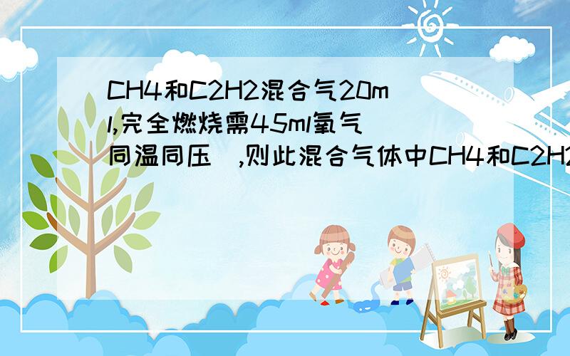 CH4和C2H2混合气20ml,完全燃烧需45ml氧气（同温同压）,则此混合气体中CH4和C2H2的体积比是多少?