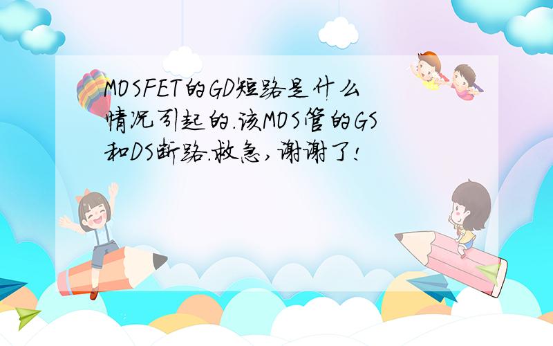 MOSFET的GD短路是什么情况引起的.该MOS管的GS和DS断路.救急,谢谢了!