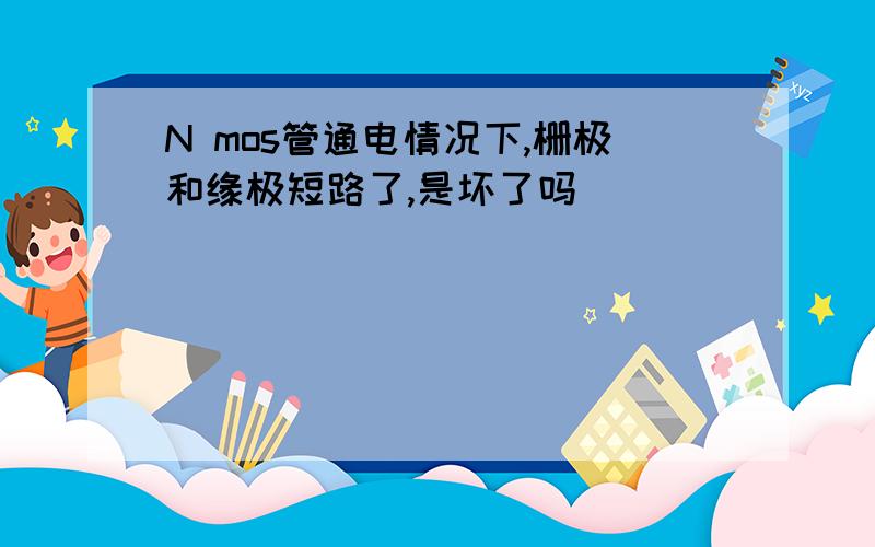 N mos管通电情况下,栅极和缘极短路了,是坏了吗