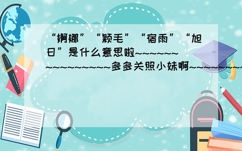 “婀娜”“颖毛”“宿雨”“旭日”是什么意思啦~~~~~~~~~~~~~~~多多关照小妹啊~~~~~~~~~~~~~~~~~~~~~~~~谢谢,大家帮帮我哦~~~~~~~