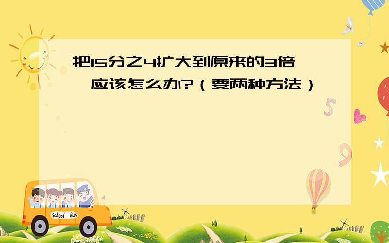 把15分之4扩大到原来的3倍,应该怎么办?（要两种方法）