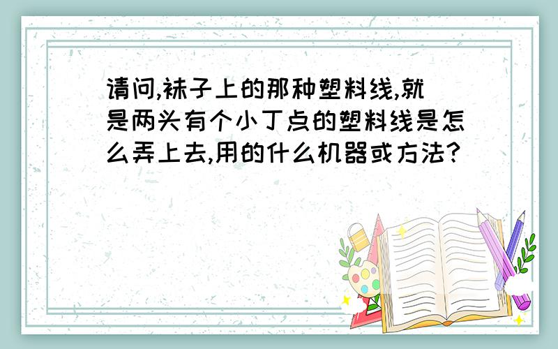 请问,袜子上的那种塑料线,就是两头有个小丁点的塑料线是怎么弄上去,用的什么机器或方法?