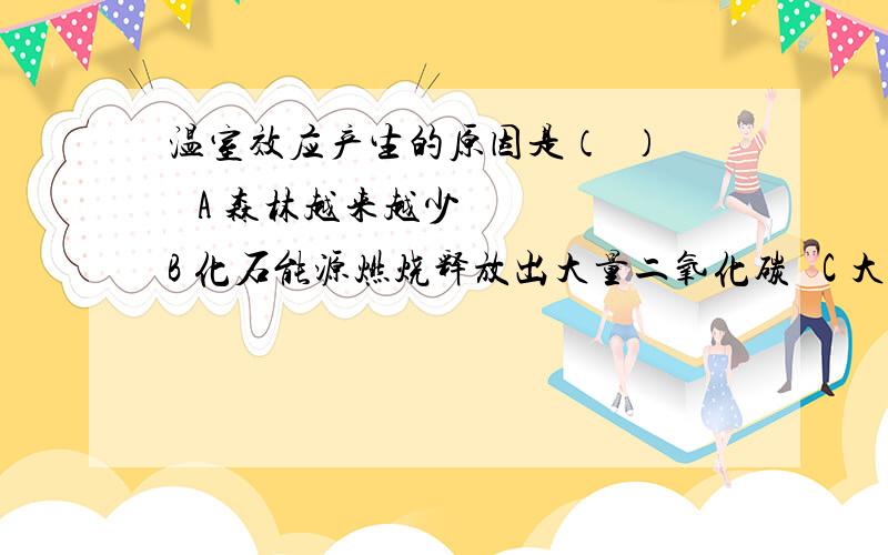 温室效应产生的原因是（  ）   A 森林越来越少   B 化石能源燃烧释放出大量二氧化碳   C 大片湿地的资源开发释放出大量的沼气   D 与以上原因都有关系