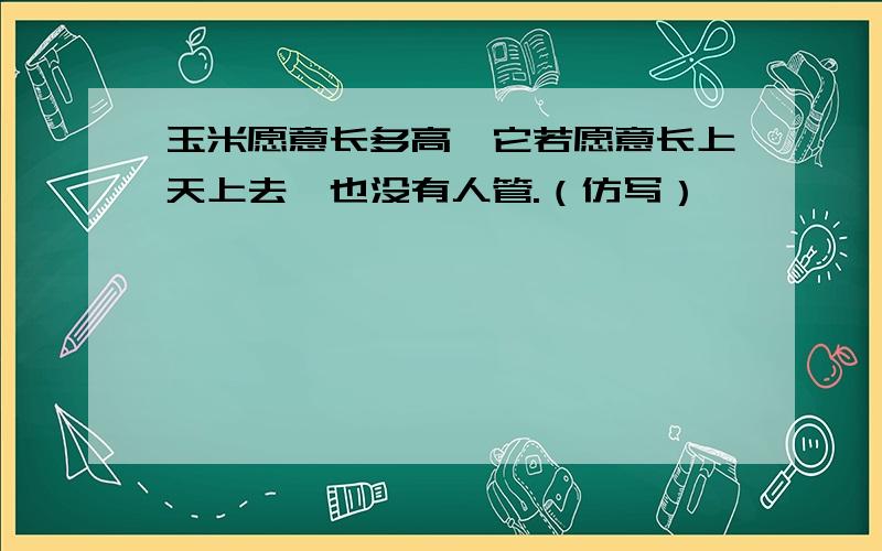 玉米愿意长多高,它若愿意长上天上去,也没有人管.（仿写）