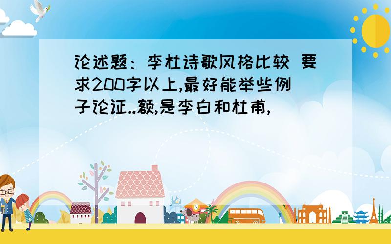 论述题：李杜诗歌风格比较 要求200字以上,最好能举些例子论证..额,是李白和杜甫,