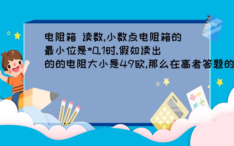 电阻箱 读数,小数点电阻箱的最小位是*0.1时.假如读出的的电阻大小是49欧,那么在高考答题的时候用不用写成49.0欧?