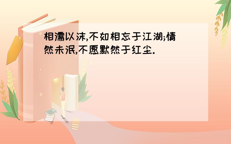 相濡以沫,不如相忘于江湖;情然未泯,不愿默然于红尘.