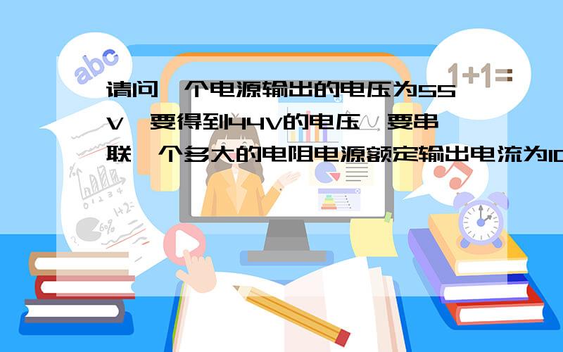 请问一个电源输出的电压为55V,要得到44V的电压,要串联一个多大的电阻电源额定输出电流为10A