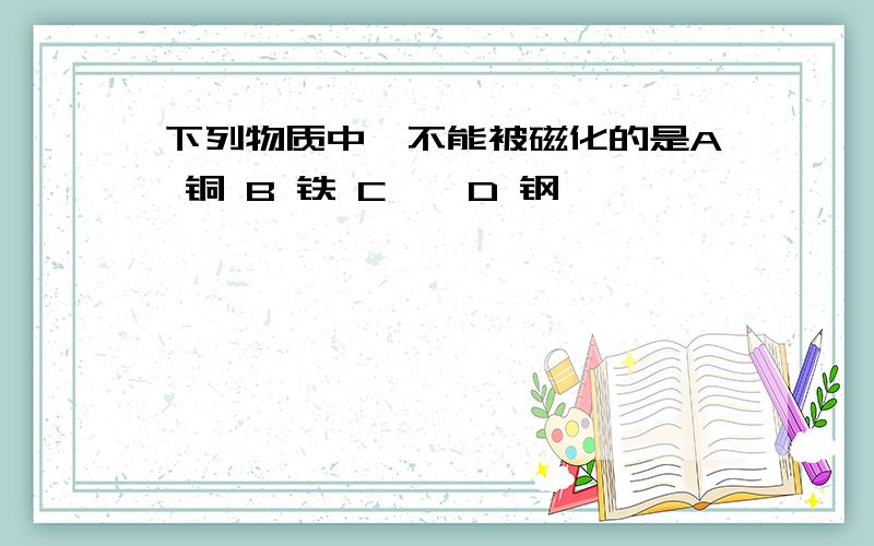 下列物质中,不能被磁化的是A 铜 B 铁 C 镍 D 钢